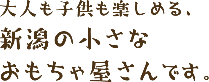 大人も子供も楽しめる、新潟の小さなおもちゃ屋さんです。